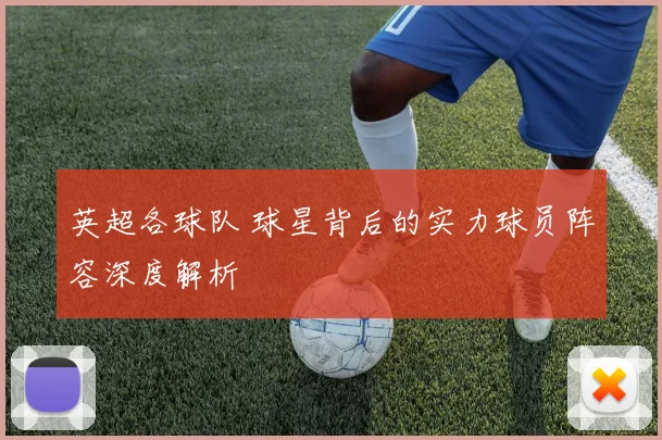 英超各球队 球星背后的实力球员阵容深度解析