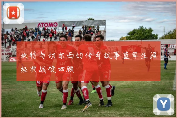 坎特与切尔西的传奇故事蓝军生涯经典战役回顾
