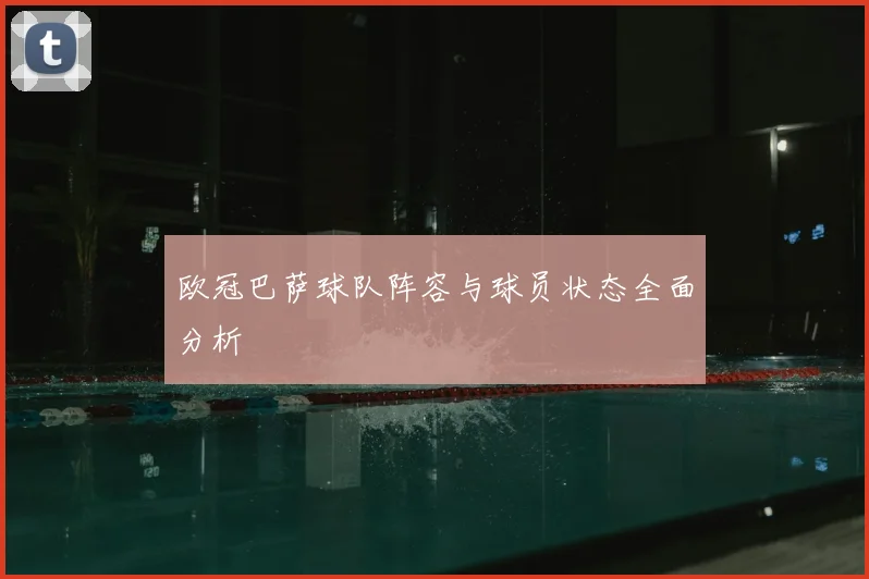 欧冠巴萨球队阵容与球员状态全面分析