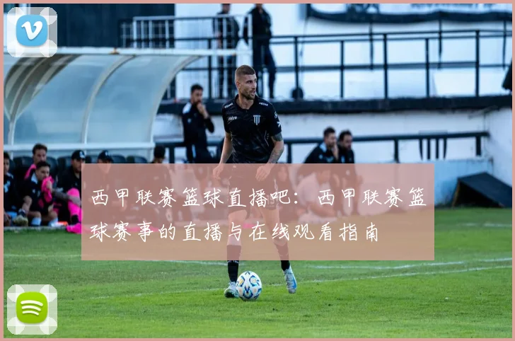 西甲联赛篮球直播吧：西甲联赛篮球赛事的直播与在线观看指南