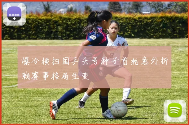 爆冷横扫国乒头号种子首轮意外折戟赛事格局生变