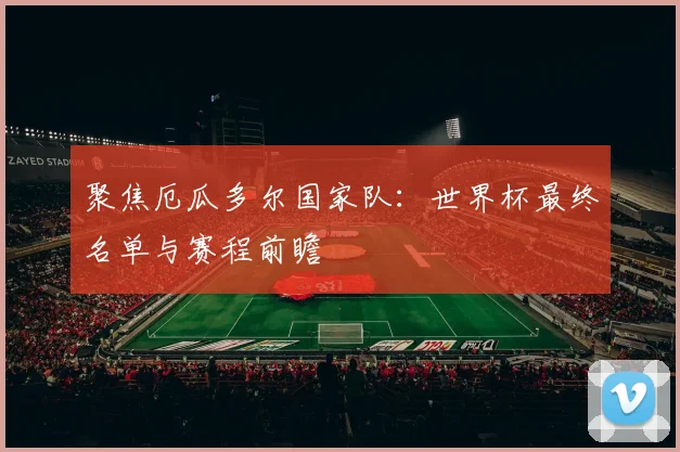 聚焦厄瓜多尔国家队:世界杯最终名单与赛程前瞻