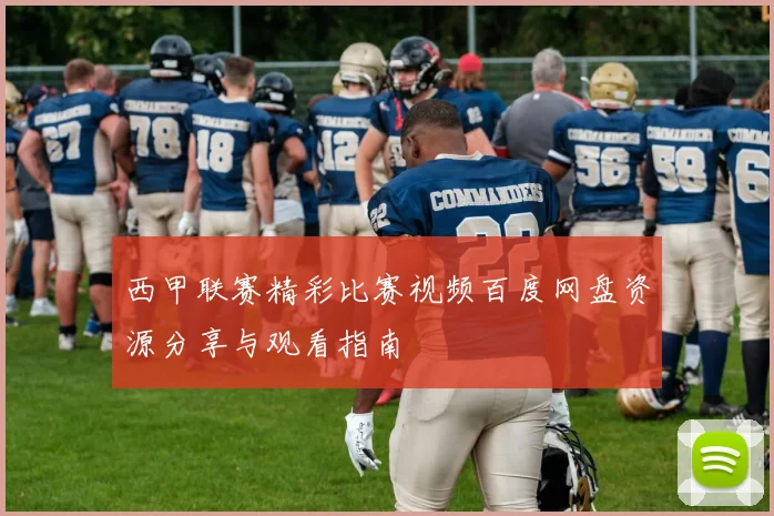 西甲联赛精彩比赛视频百度网盘资源分享与观看指南