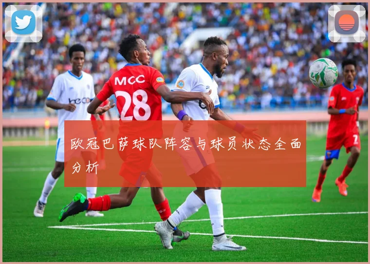 欧冠巴萨球队阵容与球员状态全面分析