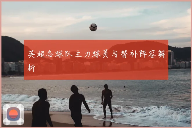 英超各球队主力球员与替补阵容解析