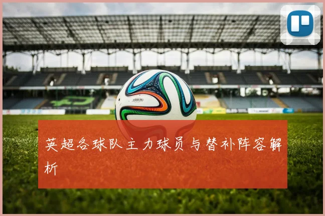 英超各球队主力球员与替补阵容解析