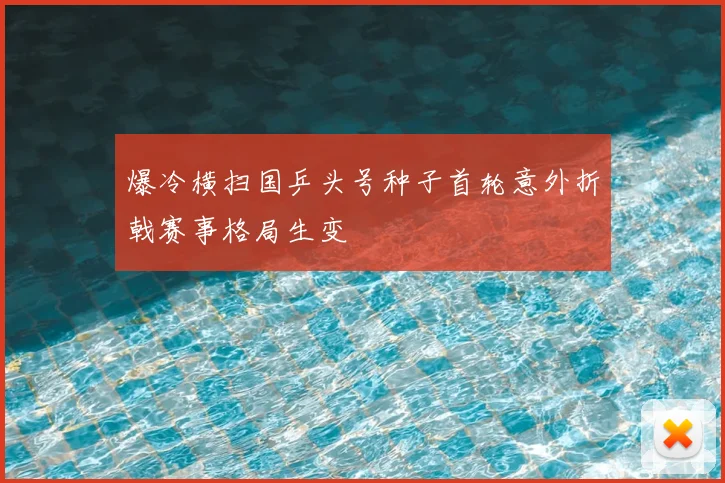 爆冷横扫国乒头号种子首轮意外折戟赛事格局生变